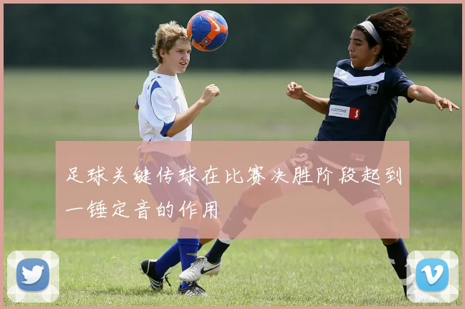 足球关键传球在比赛决胜阶段起到一锤定音的作用