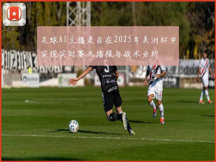 足球AI主播是否在2025年美洲杯中实现实时赛况播报与战术分析