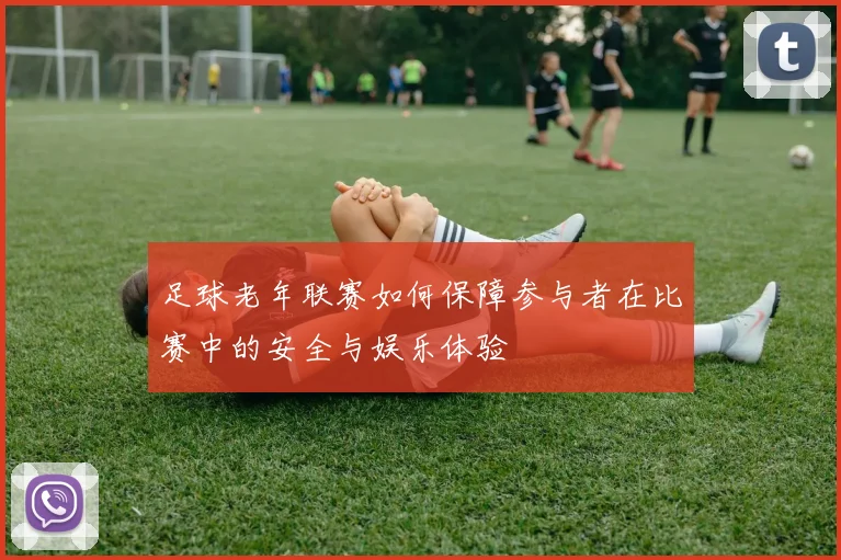 足球老年联赛如何保障参与者在比赛中的安全与娱乐体验