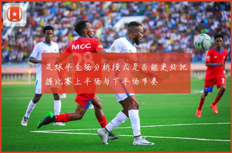 足球半全场分析模式是否能更好把握比赛上半场与下半场节奏