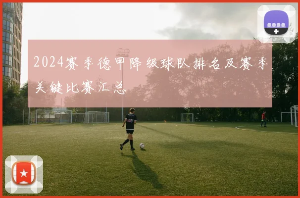 2024赛季德甲降级球队排名及赛季关键比赛汇总