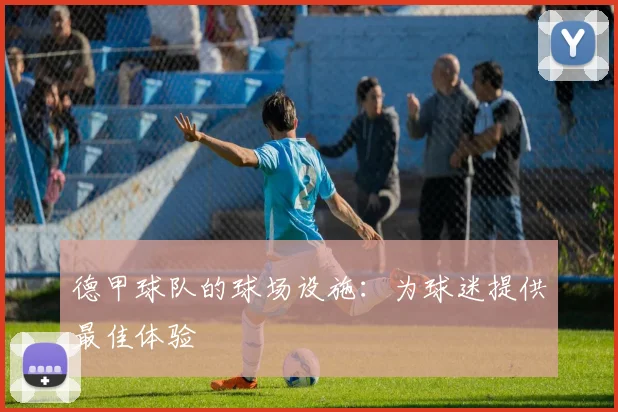 德甲球队的球场设施：为球迷提供最佳体验