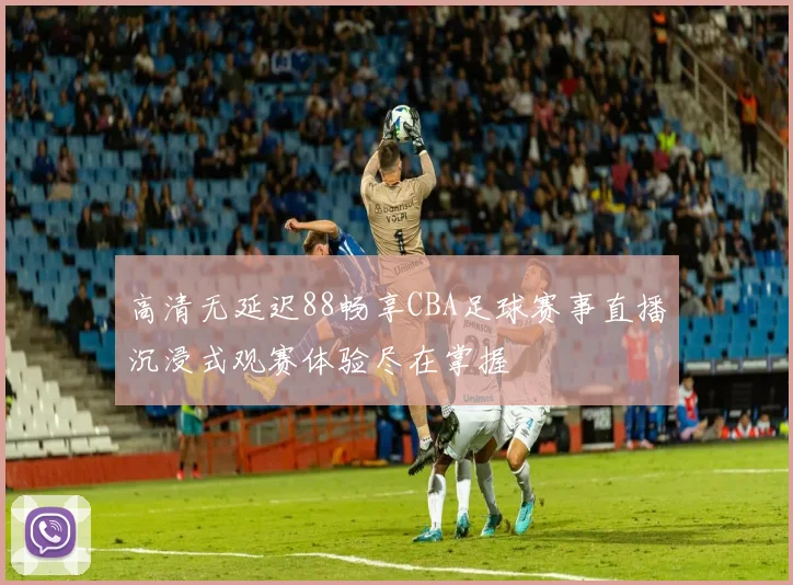 高清无延迟88畅享CBA足球赛事直播沉浸式观赛体验尽在掌握
