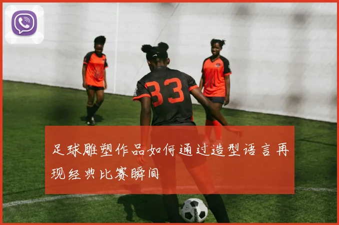 足球雕塑作品如何通过造型语言再现经典比赛瞬间